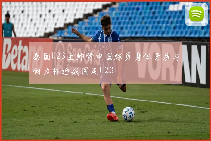 泰国U23主帅赞中国球员身体素质与耐力将迎战国足U23