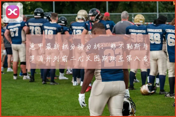 意甲最新积分榜分析：那不勒斯与罗马并列前二尤文图斯跌至第八名