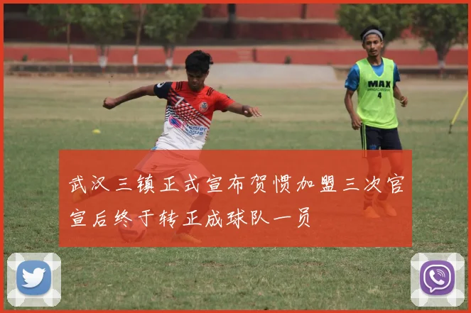 武汉三镇正式宣布贺惯加盟三次官宣后终于转正成球队一员