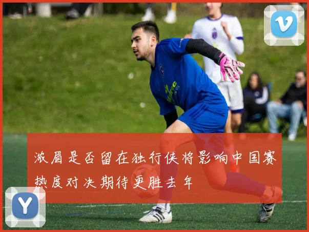 浓眉是否留在独行侠将影响中国赛热度对决期待更胜去年