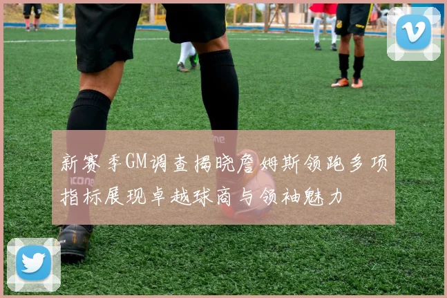 新赛季GM调查揭晓詹姆斯领跑多项指标展现卓越球商与领袖魅力