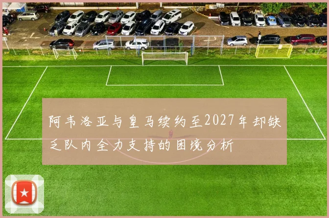 阿韦洛亚与皇马续约至2027年却缺乏队内全力支持的困境分析