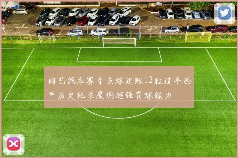 姆巴佩本赛季点球进账12粒追平西甲历史纪录展现超强罚球能力