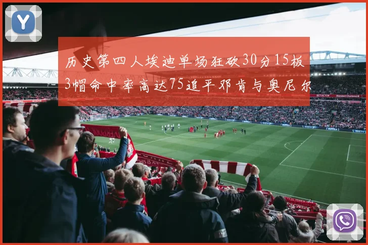 历史第四人埃迪单场狂砍30分15板3帽命中率高达75追平邓肯与奥尼尔辉煌成就