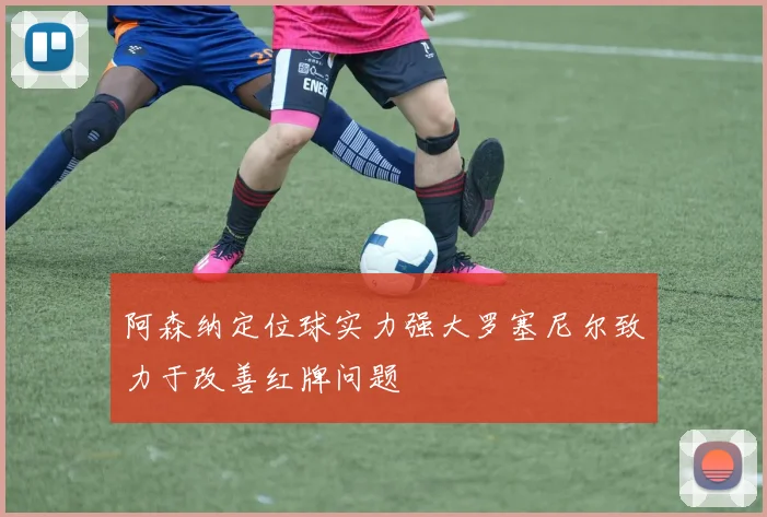 阿森纳定位球实力强大罗塞尼尔致力于改善红牌问题