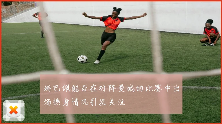 姆巴佩能否在对阵曼城的比赛中出场热身情况引发关注