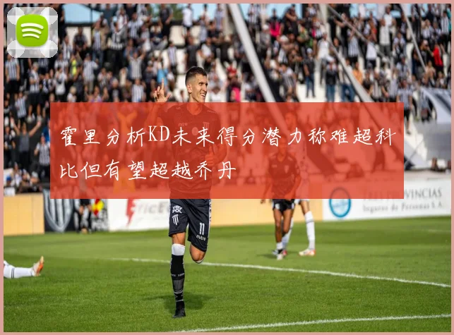 霍里分析KD未来得分潜力称难超科比但有望超越乔丹