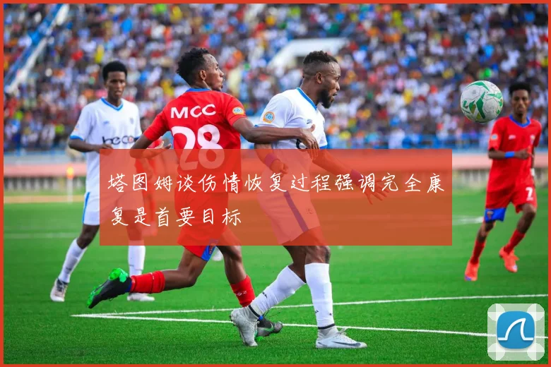 塔图姆谈伤情恢复过程强调完全康复是首要目标
