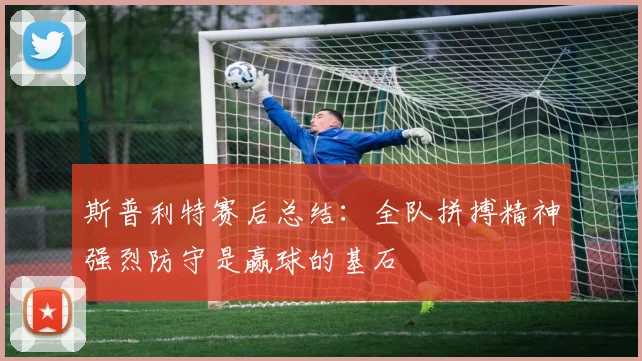 斯普利特赛后总结：全队拼搏精神强烈防守是赢球的基石