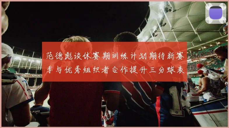 范德彪谈休赛期训练计划期待新赛季与优秀组织者合作提升三分球表现