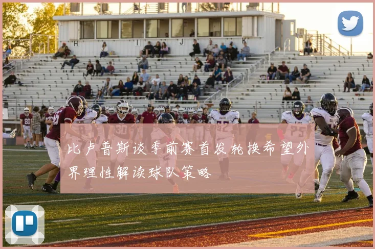 比卢普斯谈季前赛首发轮换希望外界理性解读球队策略