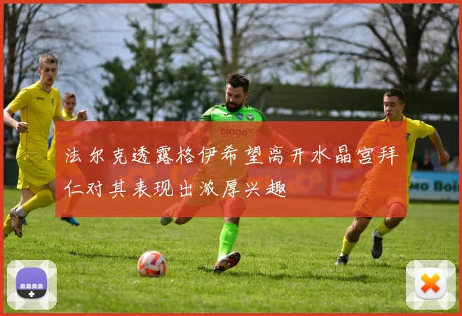 法尔克透露格伊希望离开水晶宫拜仁对其表现出浓厚兴趣