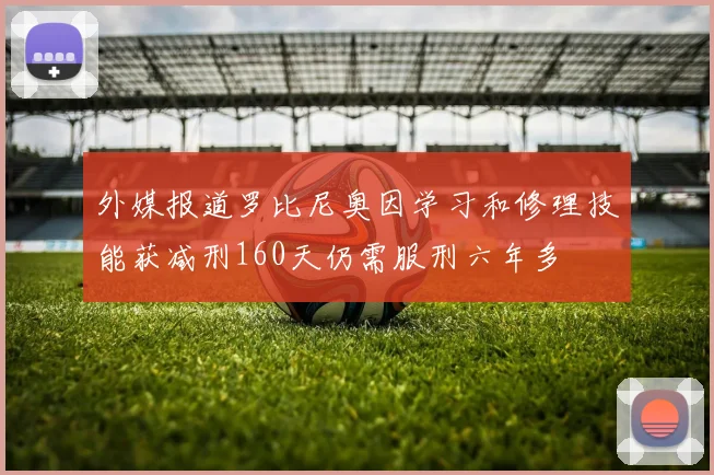 外媒报道罗比尼奥因学习和修理技能获减刑160天仍需服刑六年多