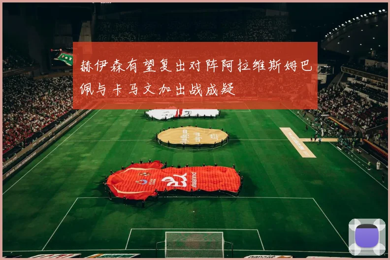 赫伊森有望复出对阵阿拉维斯姆巴佩与卡马文加出战成疑