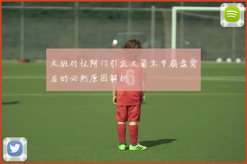 文班对位阿门引发火箭末节崩盘背后的必然原因解析