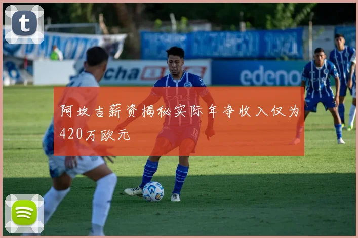 阿坎吉薪资揭秘实际年净收入仅为420万欧元