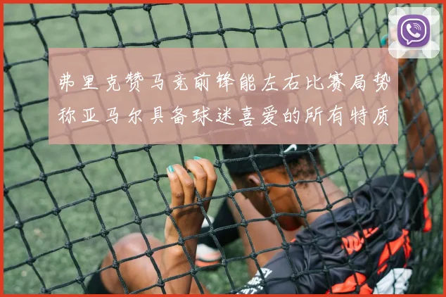 弗里克赞马竞前锋能左右比赛局势称亚马尔具备球迷喜爱的所有特质
