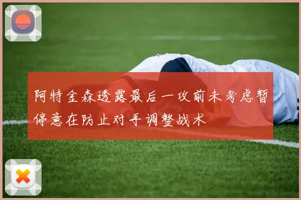 阿特金森透露最后一攻前未考虑暂停意在防止对手调整战术