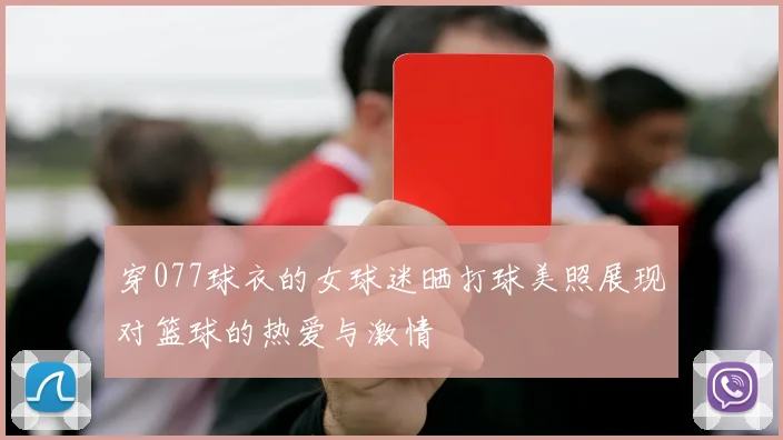 穿077球衣的女球迷晒打球美照展现对篮球的热爱与激情