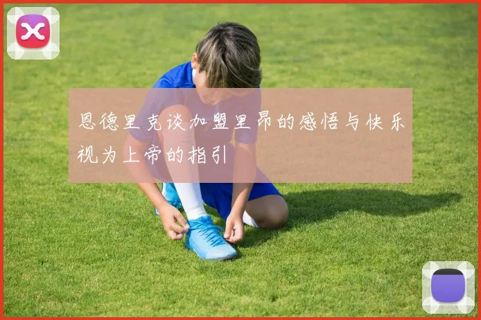 恩德里克谈加盟里昂的感悟与快乐视为上帝的指引
