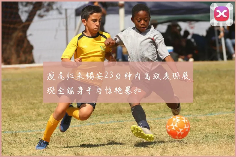 瘦虎归来锡安23分钟内高效表现展现全能身手与惊艳暴扣