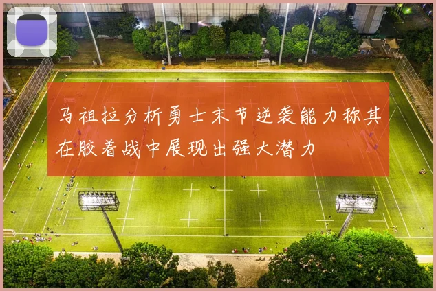 马祖拉分析勇士末节逆袭能力称其在胶着战中展现出强大潜力