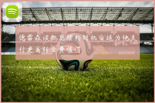 德雷森谈凯恩续约时机合适为他支付更高转会费值得