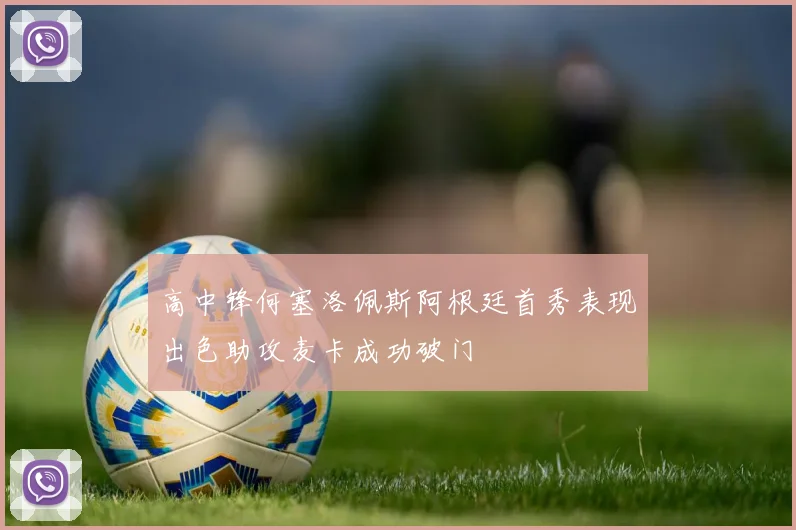 高中锋何塞洛佩斯阿根廷首秀表现出色助攻麦卡成功破门