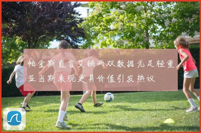 帕金斯直言艾顿两双数据无足轻重亚当斯表现更具价值引发热议