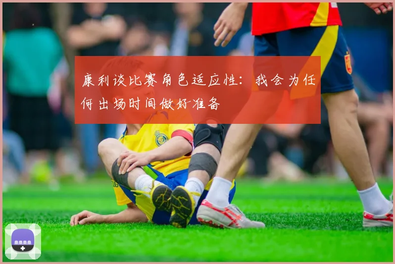 康利谈比赛角色适应性：我会为任何出场时间做好准备