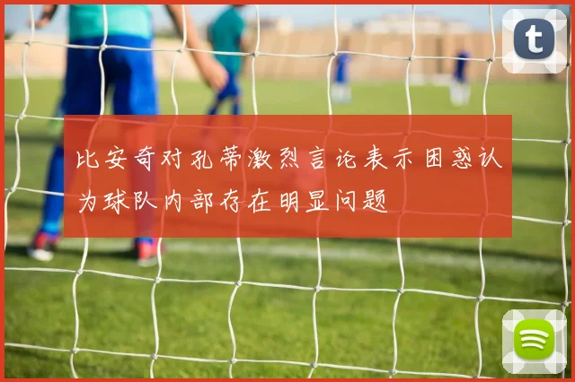 比安奇对孔蒂激烈言论表示困惑认为球队内部存在明显问题