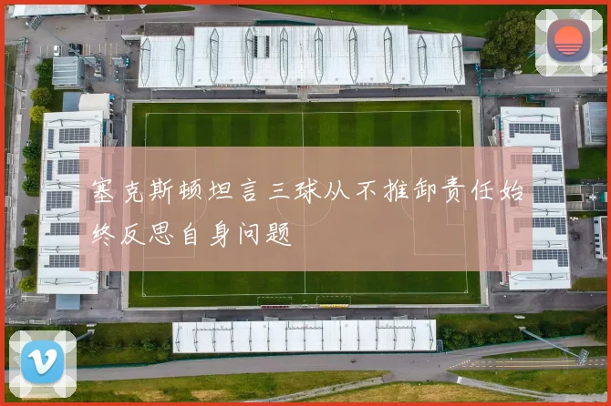 塞克斯顿坦言三球从不推卸责任始终反思自身问题