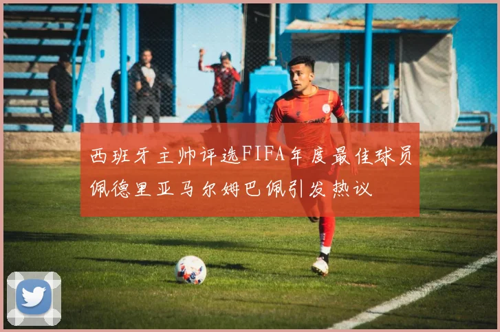 西班牙主帅评选FIFA年度最佳球员佩德里亚马尔姆巴佩引发热议