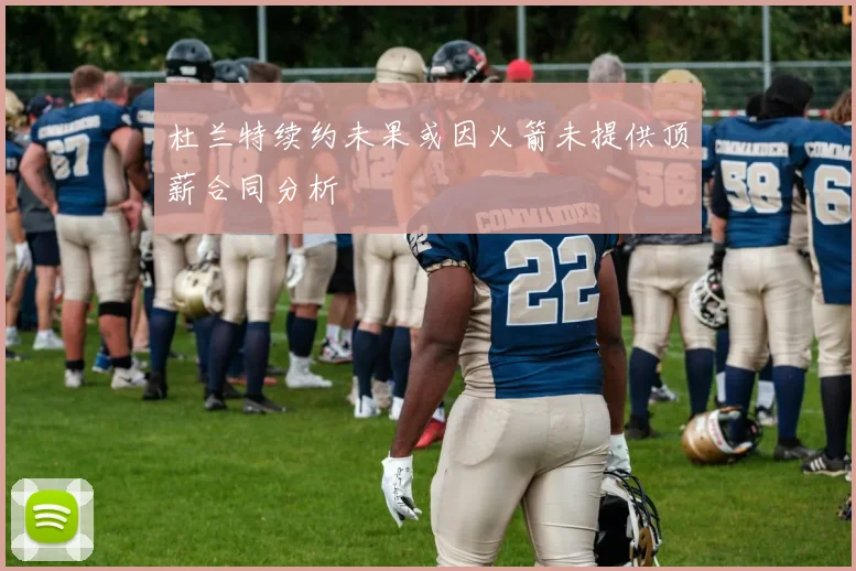 杜兰特续约未果或因火箭未提供顶薪合同分析