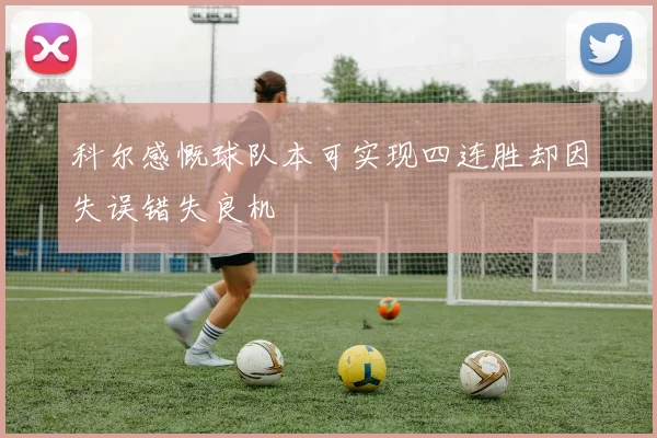 科尔感慨球队本可实现四连胜却因失误错失良机
