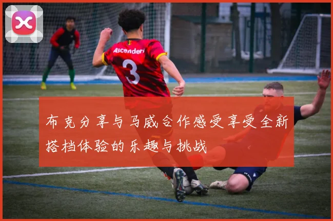 布克分享与马威合作感受享受全新搭档体验的乐趣与挑战
