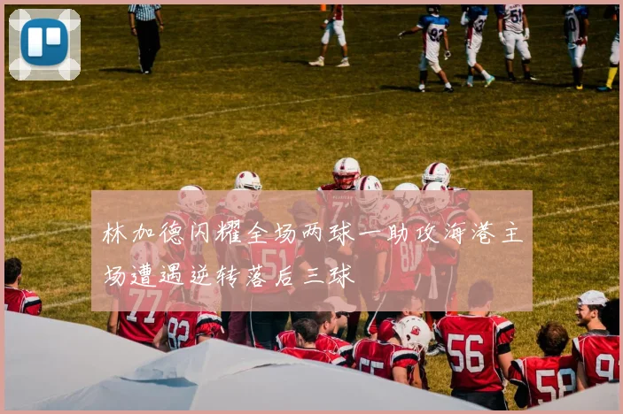 林加德闪耀全场两球一助攻海港主场遭遇逆转落后三球