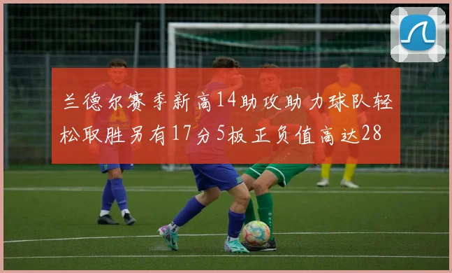 兰德尔赛季新高14助攻助力球队轻松取胜另有17分5板正负值高达28