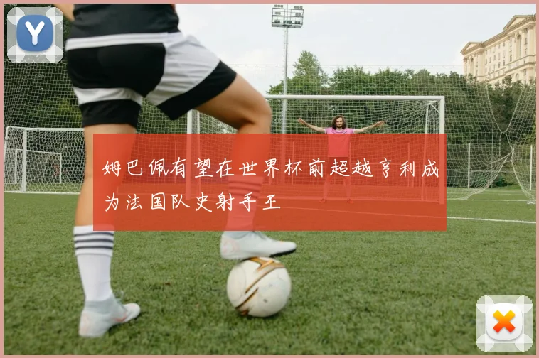 姆巴佩有望在世界杯前超越亨利成为法国队史射手王