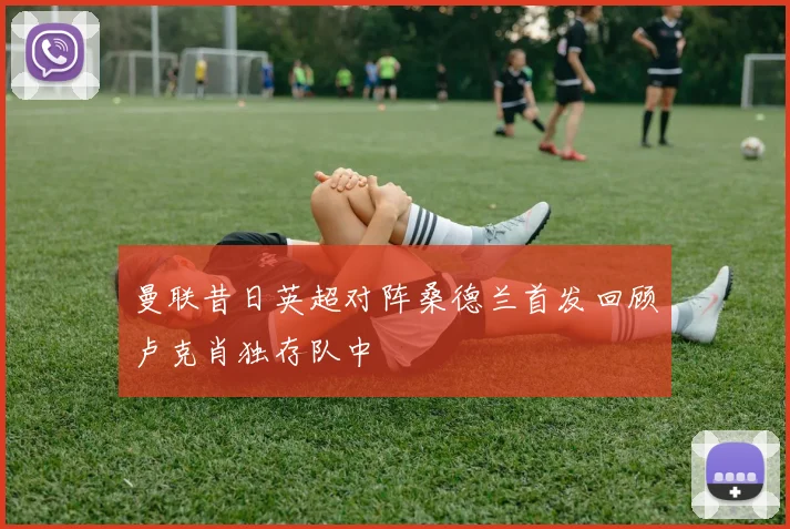 曼联昔日英超对阵桑德兰首发回顾卢克肖独存队中