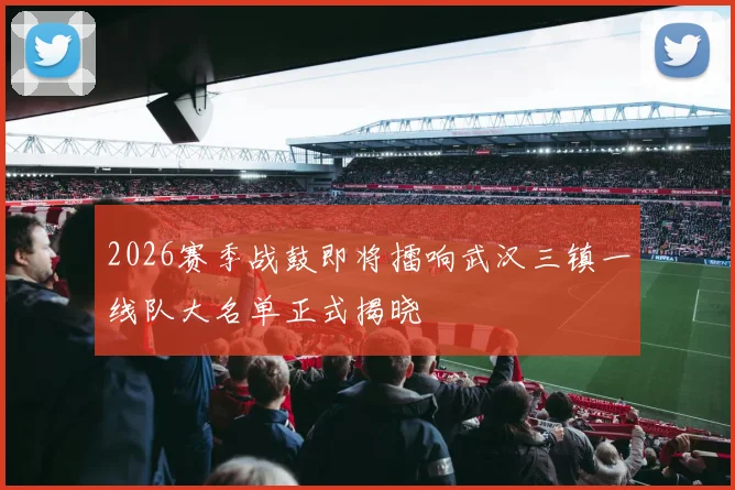 2026赛季战鼓即将擂响武汉三镇一线队大名单正式揭晓