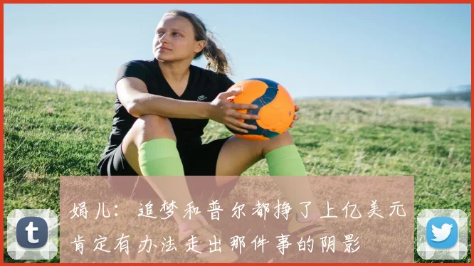 娟儿：追梦和普尔都挣了上亿美元肯定有办法走出那件事的阴影