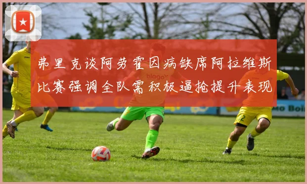 弗里克谈阿劳霍因病缺席阿拉维斯比赛强调全队需积极逼抢提升表现