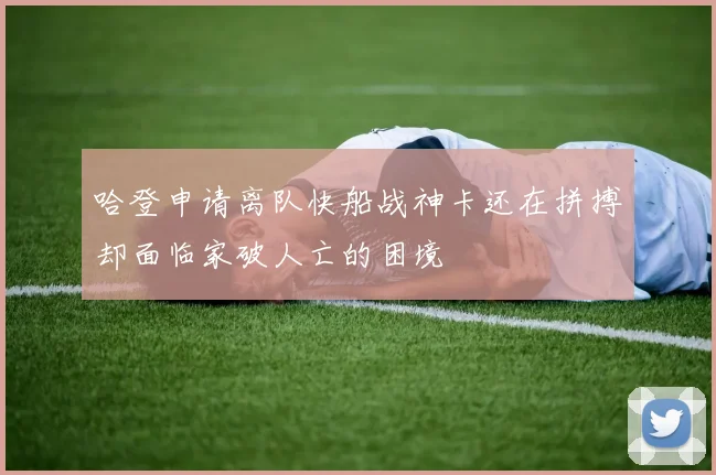 哈登申请离队快船战神卡还在拼搏却面临家破人亡的困境