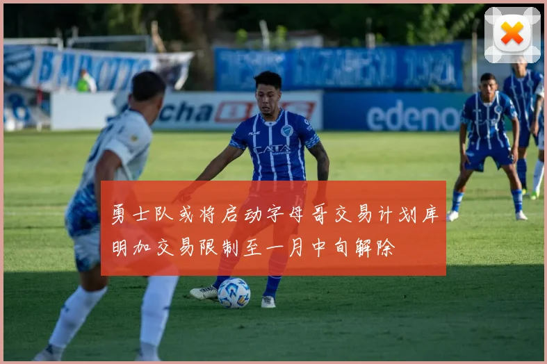 勇士队或将启动字母哥交易计划库明加交易限制至一月中旬解除