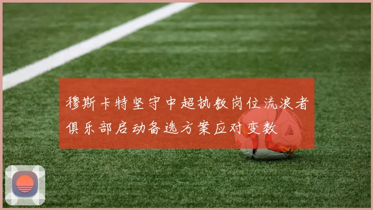 穆斯卡特坚守中超执教岗位流浪者俱乐部启动备选方案应对变数