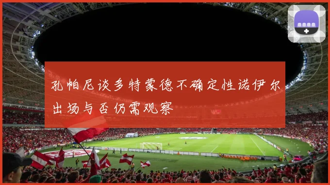 孔帕尼谈多特蒙德不确定性诺伊尔出场与否仍需观察