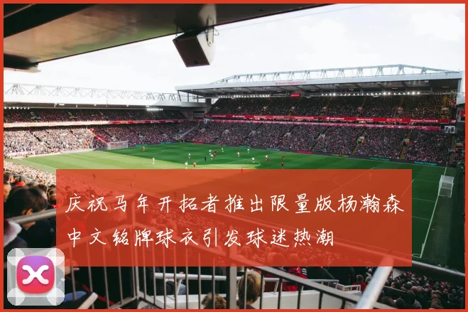 庆祝马年开拓者推出限量版杨瀚森中文铭牌球衣引发球迷热潮