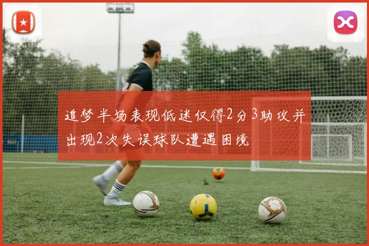 追梦半场表现低迷仅得2分3助攻并出现2次失误球队遭遇困境