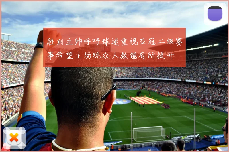 胜利主帅呼吁球迷重视亚冠二级赛事希望主场观众人数能有所提升
